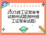 2025焊工证复审考试柳州试题(柳州焊工证复审试题)