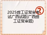 2025焊工证复审考试广西试题(广西焊工证复审题)
