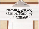 2025焊工证复审考试南宁试题(南宁焊工证复审试题)