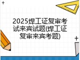 2025焊工证复审考试来宾试题(焊工证复审来宾考题)