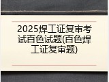 2025焊工证复审考试百色试题(百色焊工证复审题)