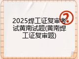 2025焊工证复审考试黄南试题(黄南焊工证复审题)