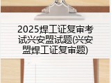 2025焊工证复审考试兴安盟试题(兴安盟焊工证复审题)