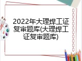 2022年大理焊工证复审题库(大理焊工证复审题库)