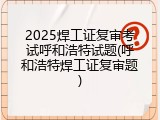 2025焊工证复审考试呼和浩特试题(呼和浩特焊工证复审题)