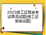 2025焊工证复审考试果洛试题(焊工证复审试题)