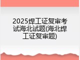2025焊工证复审考试海北试题(海北焊工证复审题)