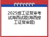 2025焊工证复审考试海西试题(海西焊工证复审题)