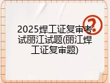 2025焊工证复审考试丽江试题(丽江焊工证复审题)