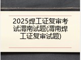 2025焊工证复审考试渭南试题(渭南焊工证复审试题)
