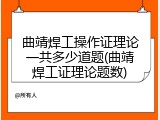 曲靖焊工操作证理论一共多少道题(曲靖焊工证理论题数)