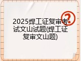 2025焊工证复审考试文山试题(焊工证复审文山题)