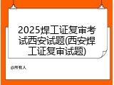 2025焊工证复审考试西安试题(西安焊工证复审试题)