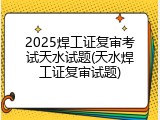 2025焊工证复审考试天水试题(天水焊工证复审试题)