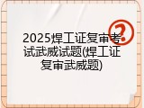 2025焊工证复审考试武威试题(焊工证复审武威题)