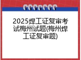 2025焊工证复审考试梅州试题(梅州焊工证复审题)