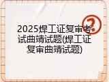 2025焊工证复审考试曲靖试题(焊工证复审曲靖试题)
