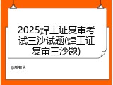 2025焊工证复审考试三沙试题(焊工证复审三沙题)