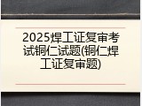 2025焊工证复审考试铜仁试题(铜仁焊工证复审题)