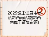 2025焊工证复审考试黔西南试题(黔西南焊工证复审题)