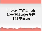 2025焊工证复审考试云浮试题(云浮焊工证复审题)