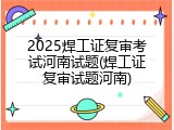 2025焊工证复审考试河南试题(焊工证复审试题河南)