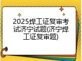 2025焊工证复审考试济宁试题(济宁焊工证复审题)