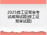 2025焊工证复审考试威海试题(焊工证复审试题)