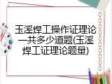 玉溪焊工操作证理论一共多少道题(玉溪焊工证理论题量)