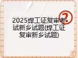 2025焊工证复审考试新乡试题(焊工证复审新乡试题)