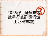 2025焊工证复审考试漯河试题(漯河焊工证复审题)