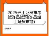 2025焊工证复审考试许昌试题(许昌焊工证复审题)