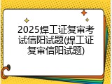 2025焊工证复审考试信阳试题(焊工证复审信阳试题)