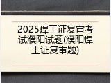 2025焊工证复审考试濮阳试题(濮阳焊工证复审题)