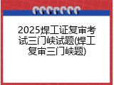 2025焊工证复审考试三门峡试题(焊工复审三门峡题)
