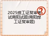 2025焊工证复审考试南阳试题(南阳焊工证复审题)