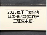 2025焊工证复审考试焦作试题(焦作焊工证复审题)