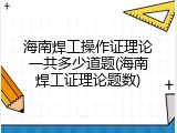 海南焊工操作证理论一共多少道题(海南焊工证理论题数)
