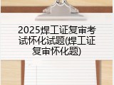 2025焊工证复审考试怀化试题(焊工证复审怀化题)