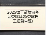 2025焊工证复审考试娄底试题(娄底焊工证复审题)