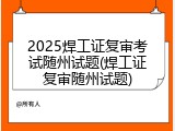 2025焊工证复审考试随州试题(焊工证复审随州试题)