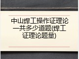 中山焊工操作证理论一共多少道题(焊工证理论题量)
