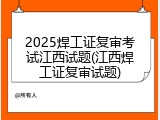 2025焊工证复审考试江西试题(江西焊工证复审试题)
