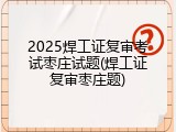 2025焊工证复审考试枣庄试题(焊工证复审枣庄题)