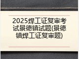 2025焊工证复审考试景德镇试题(景德镇焊工证复审题)