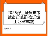 2025焊工证复审考试宿迁试题(宿迁焊工证复审题)