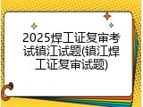 2025焊工证复审考试镇江试题(镇江焊工证复审试题)