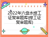 2022年六盘水焊工证复审题库(焊工证复审题库)