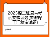 2025焊工证复审考试安徽试题(安徽焊工证复审试题)