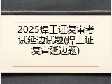 2025焊工证复审考试延边试题(焊工证复审延边题)